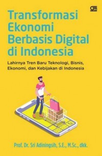 Transformasi ekonomi berbasis digital di Indonesia: lahirnya tren baru teknologi, bisnis, ekonomi, dan kebijakan di Indonesia
